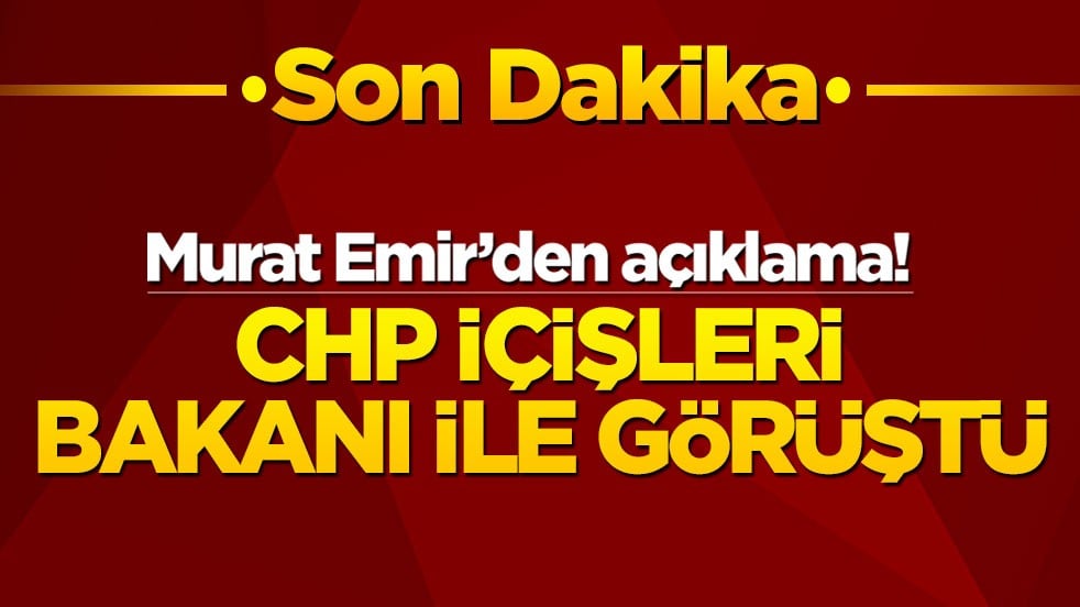 Murat Emir’den açıklama! CHP İçişleri Bakanı ile görüştü