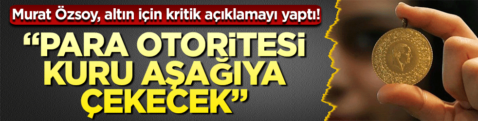 Murat Özsoy, altın için kritik açıklamayı yaptı! “Para otoritesi kuru aşağıya çekecek…”