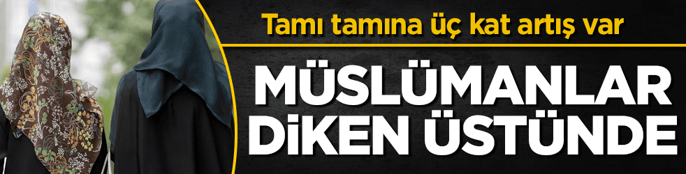 Müslümanlar diken üstünde! O rakamlarda üç kat artış var