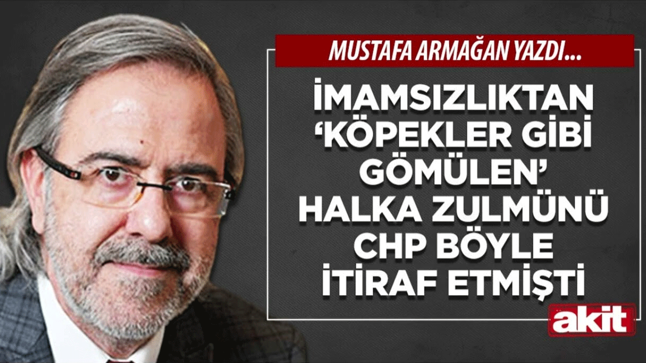 Mustafa Armağan: İmamsızlıktan ‘köpekler gibi gömülen’ halka zulmünü CHP böyle itiraf etmişti