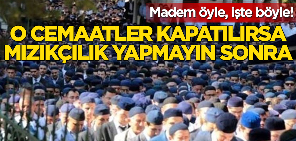 O cemaatler kapatılırsa mızıkçılık yapmak yok, ona göre