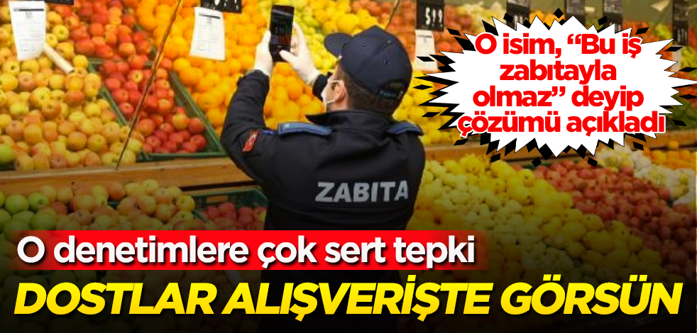 O denetimlere sert tepki: Dostlar alışverişte görsün