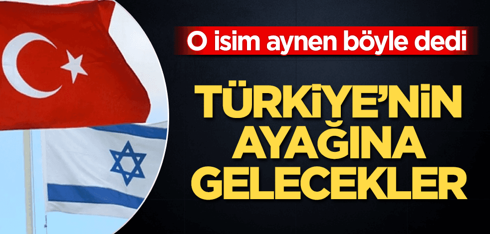O isim aynen böyle dedi: İsrail Türkiye'nin ayağına gelecek