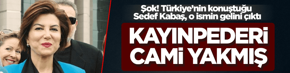 O ismin gelini çıktı! Sedef Kabaş'ın kayınpederi cami yakmış