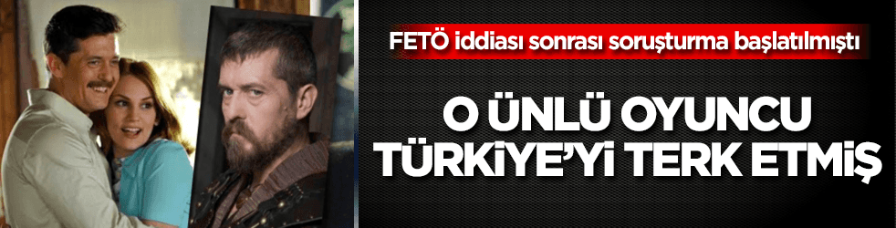 O ünlü oyuncu, FETÖ iddiası sonrası Türkiye'yi terk etmiş