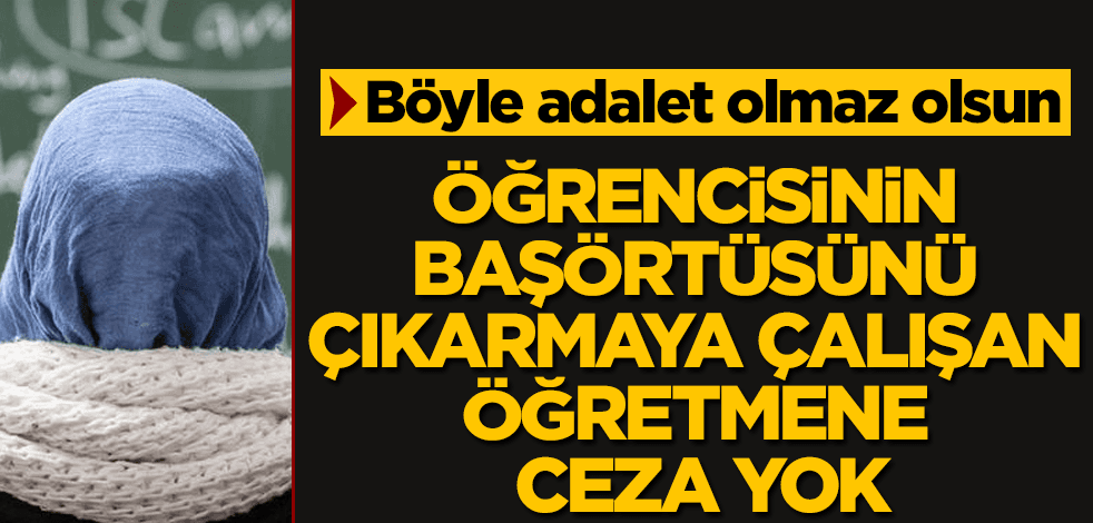 Öğrencinin başörtüsünü çıkarmaya çalışan öğretmene ceza yok