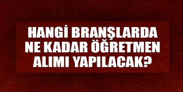 Öğretmen alımı hangi branşlarda ne kadar yapılacak?