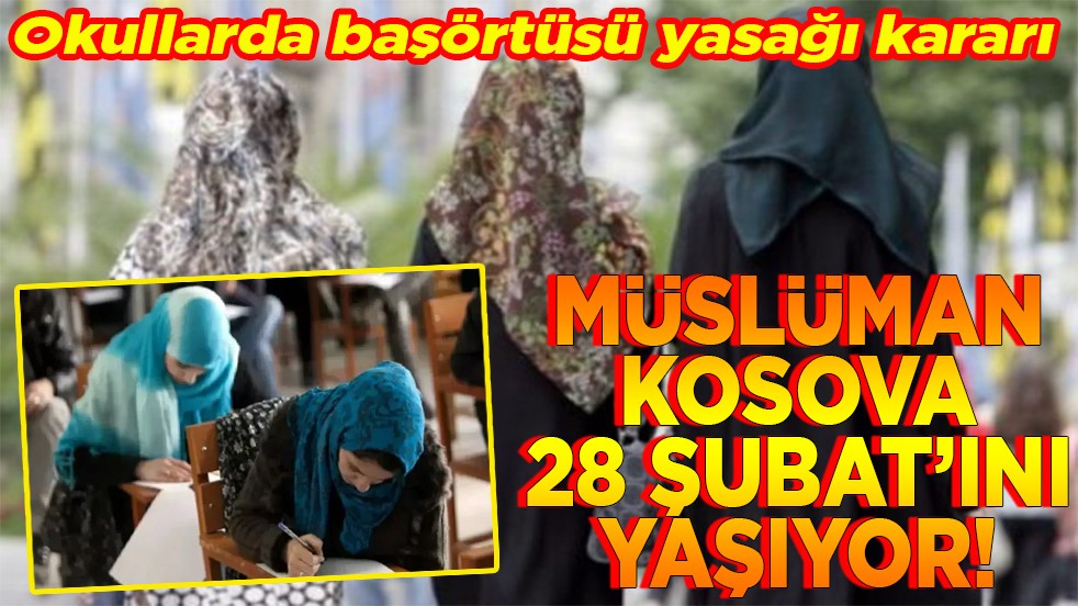 Okullarda başörtüsü yasağı kararı. Müslüman Kosova 28 Şubat’ını yaşıyor!