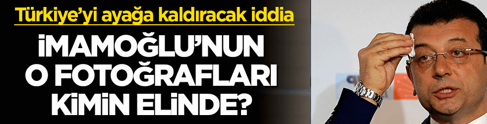 Olay iddia! İmamoğlu'nun o fotoğrafları kimin elinde?