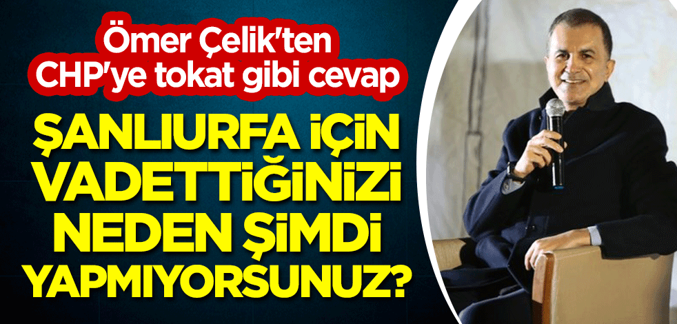 Ömer Çelik'ten CHP'ye tokat gibi cevap: Şanlıurfa için vadettiğinizi neden şimdi yapmıyorsunuz?