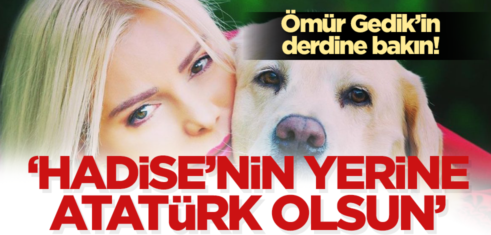 Ömür Gedik’in derdine bakın! ‘Hadise’nin yerine Atatürk olsun’