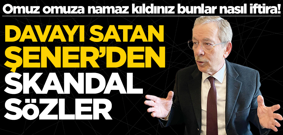 Omuz omuza namaz kıldınız bunlar nasıl iftira! Davayı satan Şener’den skandal sözler