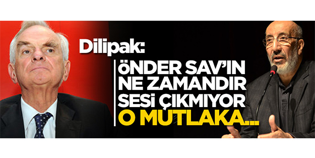 Dilipak: Önder Sav’ın epey zamandır sesi çıkmıyor. O mutlaka...
