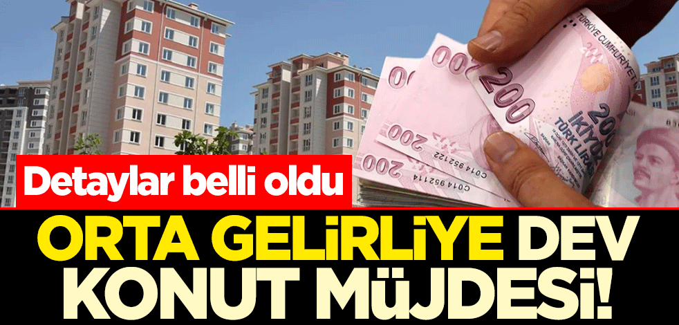 Orta gelirliye dev konut müjdesi! Detaylar belli oldu