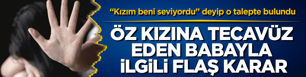 Öz kızına tecavüz eden babayla ilgili flaş karar