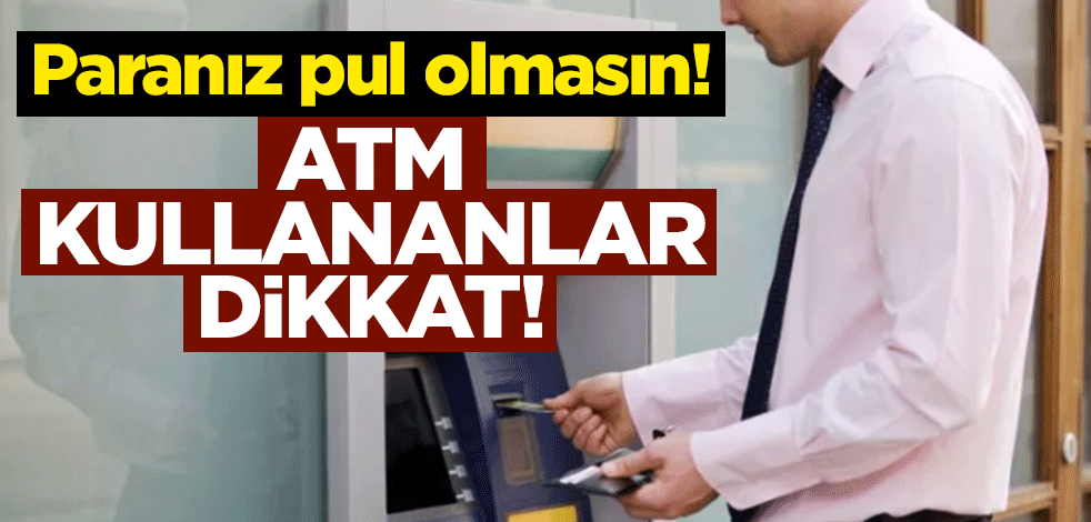 Paranız pul olmasın! ATM kullananlar dikkat!
