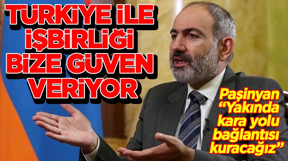 Paşinyan "Türkiye ile işbirliği bize güven veriyor"