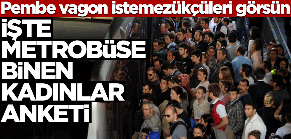 Pembe vagon istemezükçüleri görsün! İşte metrobüse binen kadınlar anketi