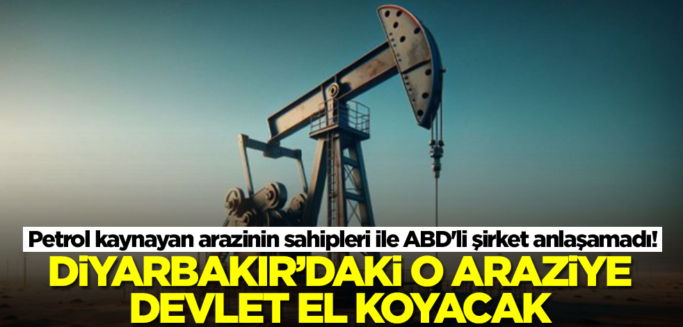 Petrol kaynayan arazinin sahipleri ile ABD'li şirket anlaşamadı! Diyarbakır'daki o araziye devlet el koyacak