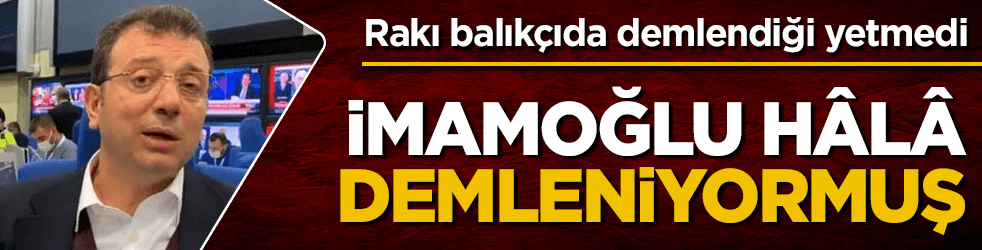 Rakı-balıkta demlendiği yetmedi! İmamoğlu hâlâ demleniyormuş