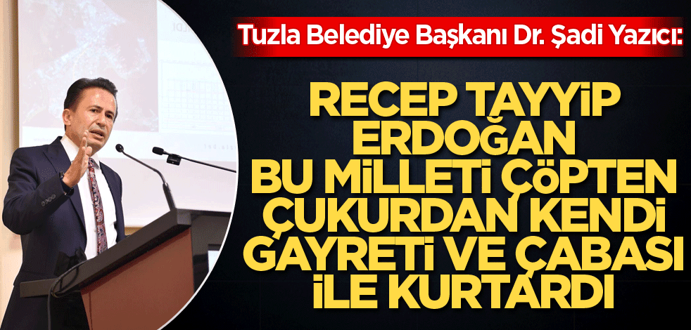 “Recep Tayyip Erdoğan, Bu Milleti Çöpten Çukurdan, Çamurdan Kendi Gayreti Ve Çabası İle Kurtardı”