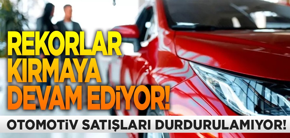 Rekorlar kırmaya devam ediyor! Otomotiv satışları durdurulamıyor!