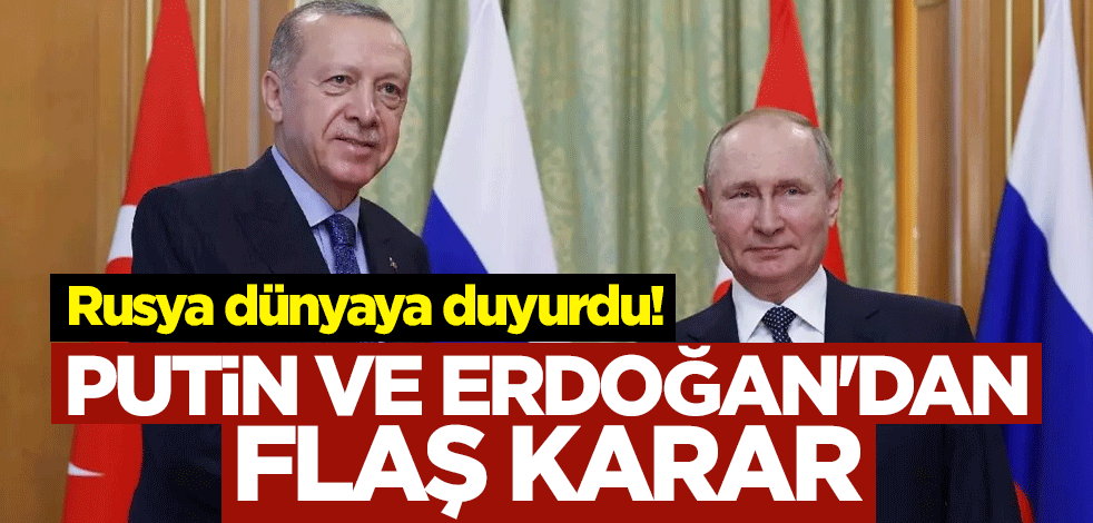 Rusya dünyaya duyurdu! Putin ve Erdoğan'dan flaş karar