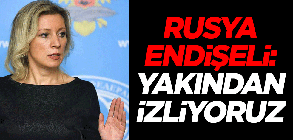 Rusya endişeli: Yakından izliyoruz