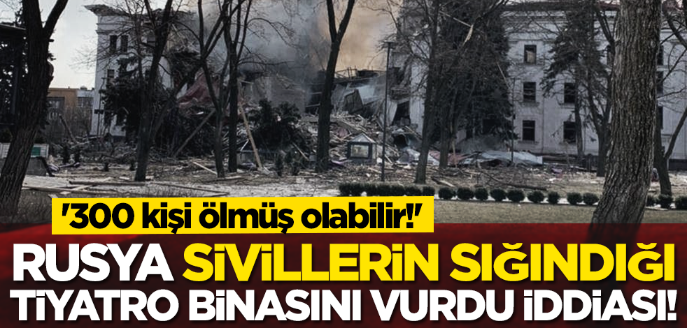 Rusya sivillerin sığındığı Tiyatro binasını vurdu iddiası! '300 kişi ölmüş olabilir'