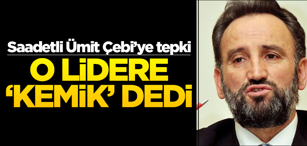 Saadetli Ümit Çebi’ye tepki! O lidere ‘kemik’ dedi