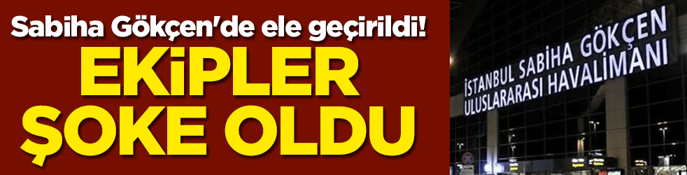 Sabiha Gökçen'de ele geçirildi! Ekipler şoke oldu