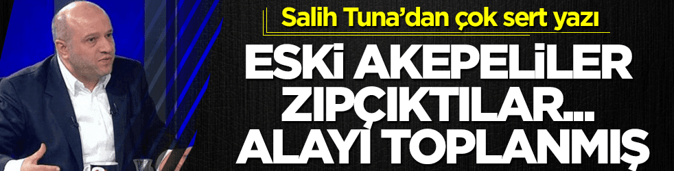 Salih Tuna çok sert: Eski akepeliler, zıpçıktılar... Alayı…