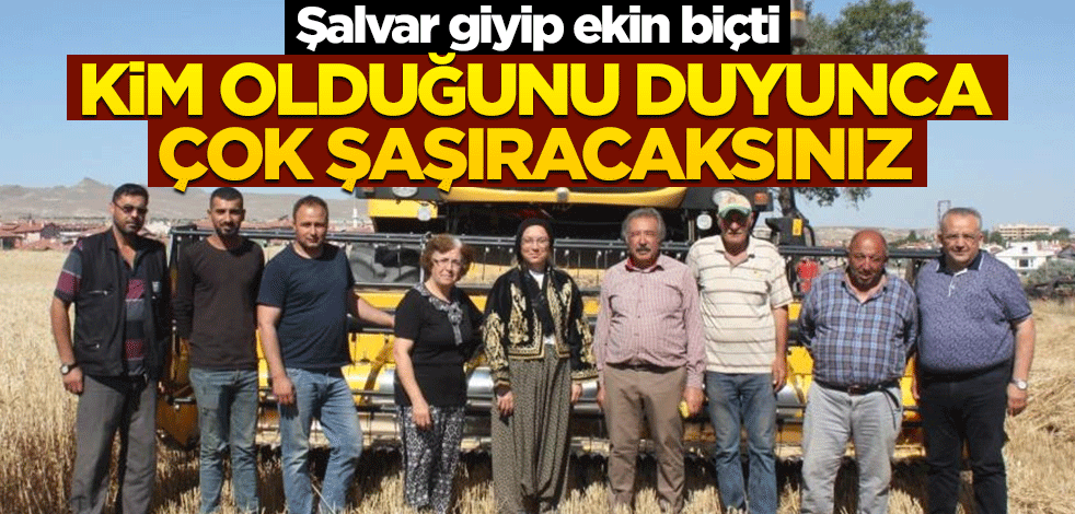 Şalvar giyip ekin biçti! Kim olduğunu duyunca çok şaşıracaksınız