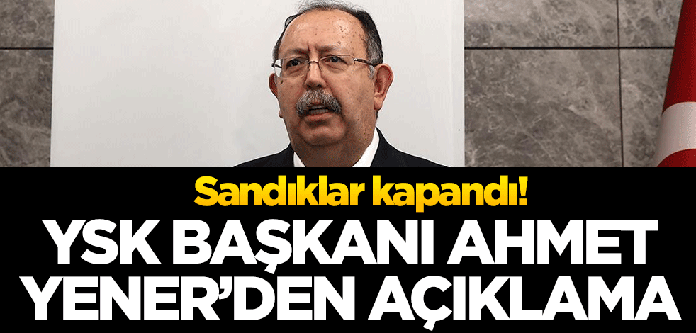 Sandıklar kapandı! YSK Başkanı Ahmet Yener açıklama yaptı