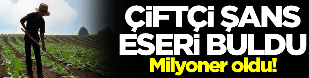 Çiftçi şans eseri buldu! Milyoner oldu