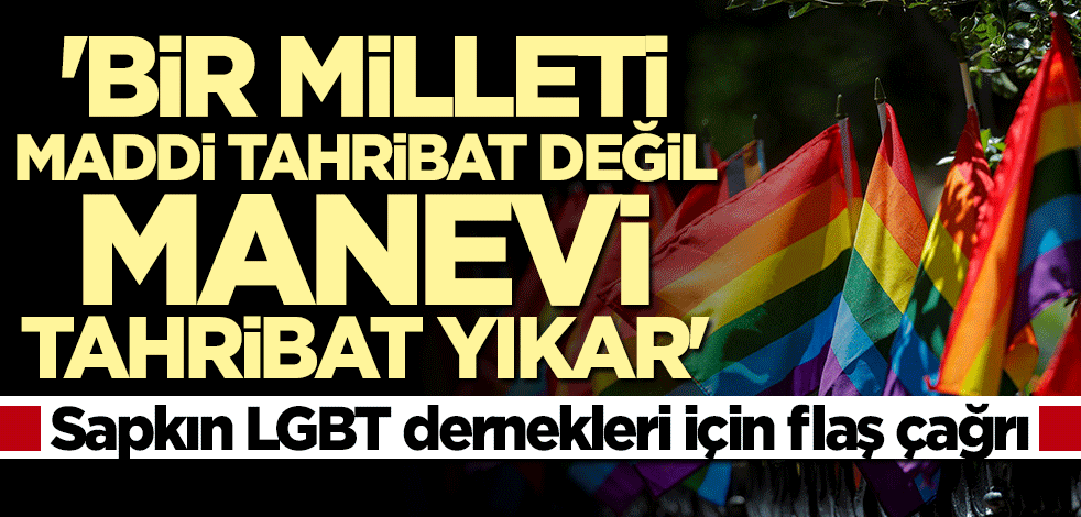 Sapkın LGBT dernekleri için flaş çağrı: Bir milleti maddi tahribat değil, manevi tahribat yıkar