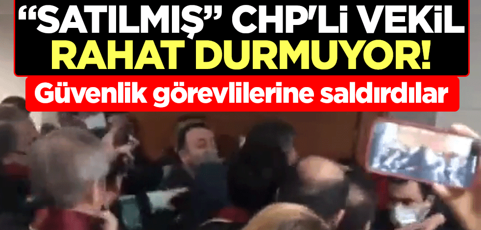 "Satılmış" CHP'li vekil rahat durmuyor! Güvenlik görevlilerine saldırdılar