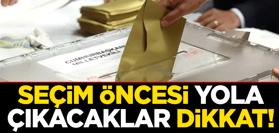 Seçim öncesi yola çıkacaklar dikkat!