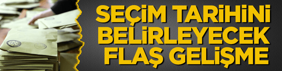 Seçim tarihini belirleyecek flaş gelişme