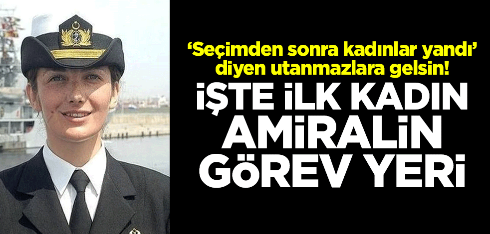 ‘Seçimden sonra kadınlar yandı’ diyen utanmazlara gelsin! İşte ilk kadın amiralin görev yeri