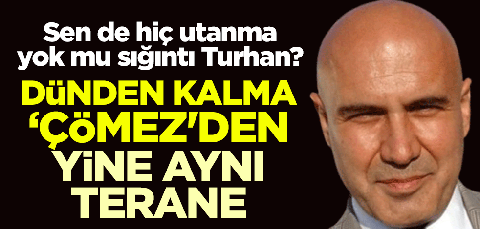 Sen de hiç utanma yok mu sığıntı Turhan? Dünden kalma ‘Çömez'den yine aynı terane
