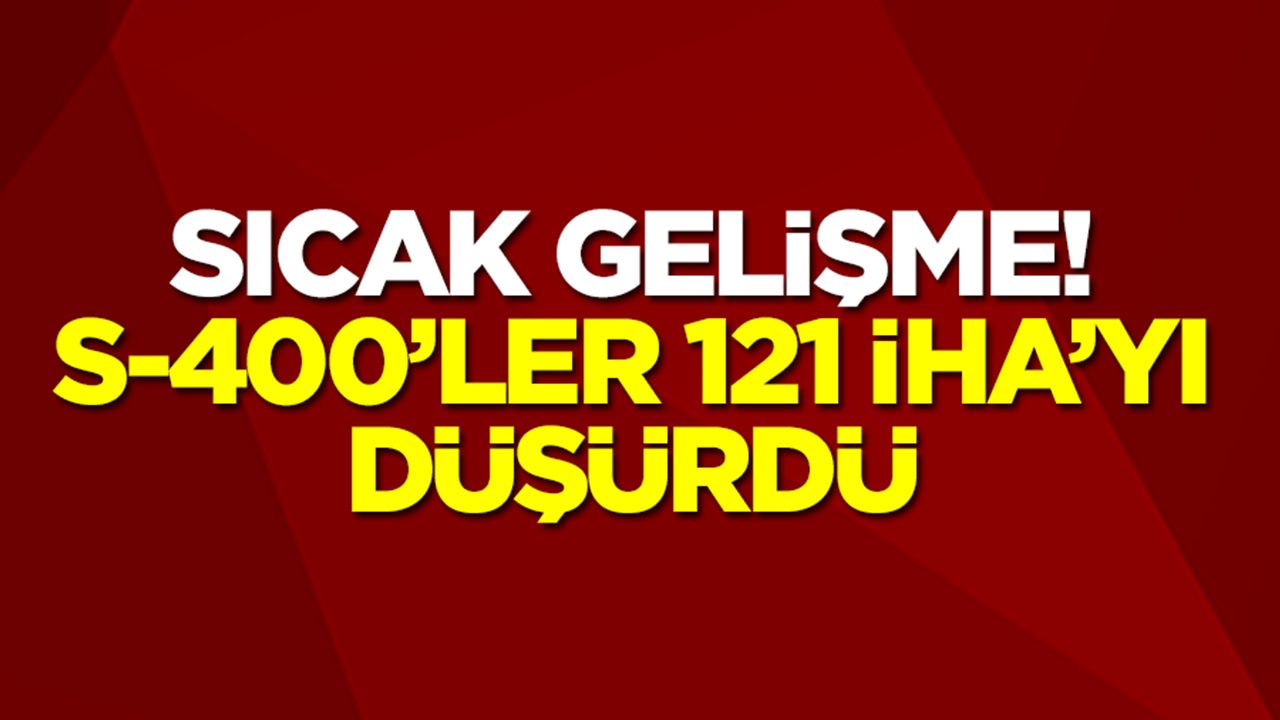 Sıcak gelişme! S-400'ler 121 İHA'yı düşürdü