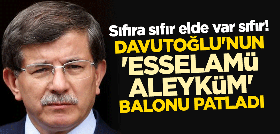 Sıfıra sıfır elde var sıfır! Davutoğlu'nun 'esselamü aleyküm' balonu patladı
