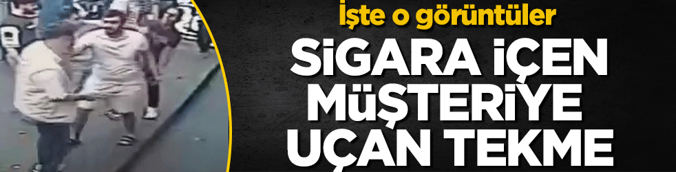 Sigara içen müşteriye uçan tekme! İşte o görüntüler