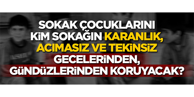 Sokak çocuklarını kim sokağın karanlık, acımasız ve tekinsiz gecelerinden, gündüzlerinden koruyacak?