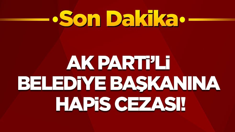 Son dakika! AK Partili Belediye Başkanı’na hapis cezası!