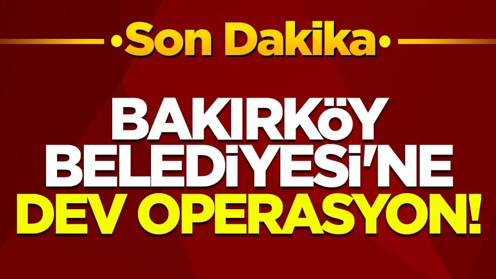 Son dakika! Bakırköy Belediyesi'ne dev operasyon!