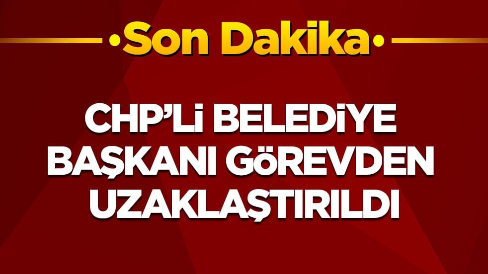 Son dakika! CHP'li Belediye Başkanı görevden uzaklaştırıldı