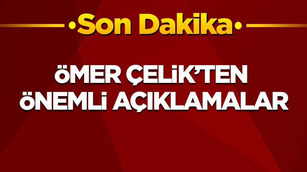 Son dakika! Ömer Çelik'ten önemli açıklamalar
