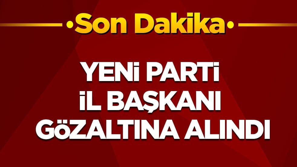 Son dakika! Yeni Parti İl Başkanı gözaltına alındı